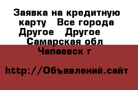 Заявка на кредитную карту - Все города Другое » Другое   . Самарская обл.,Чапаевск г.